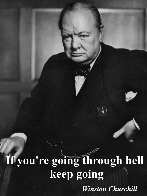  If you're going through hell, keep going. - Winston Churchill.