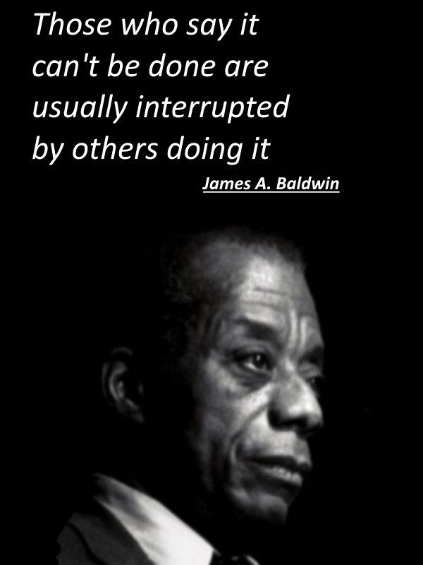  Those who say it can't be done are usually interrupted by others doing it - James A. Baldwin.