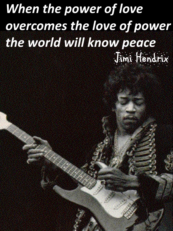  When the power of love overcomes the love of power the world will know peace - Jimi Hendrix.
