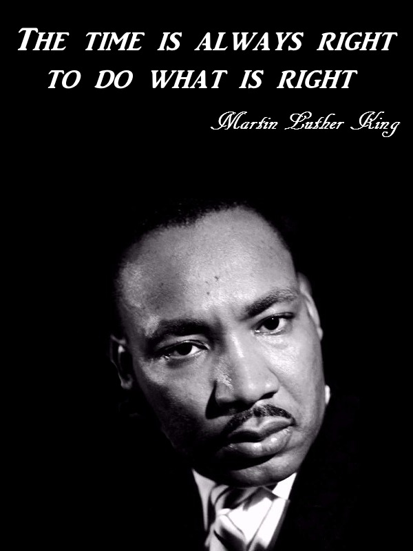  The time is always right to do what is right - Martin Luther King