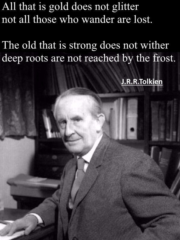 All that is gold does not glitter, not all those who wander are lost. The old that is strong does not wither, deep roots are not reached by the frost - J.R.R.Tolkien.